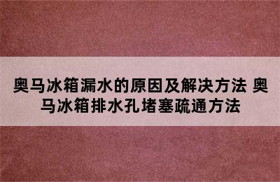 奥马冰箱漏水的原因及解决方法 奥马冰箱排水孔堵塞疏通方法